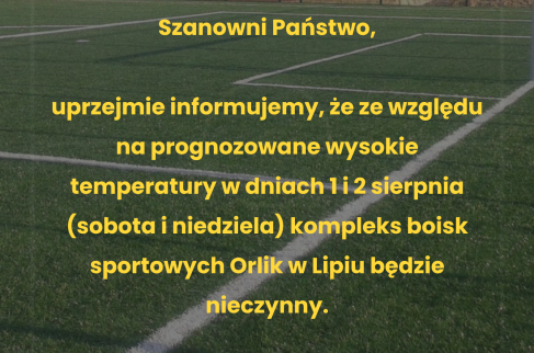 Informacja z treścia: Szanowni Państwo,  uprzejmie informujemy, że ze względu na prognozowane wysokie temperatury w dniach 1 i 2 sierpnia (sobota i niedziela) kompleks boisk sportowych Orlik w Lipiu będzie nieczynny.  Za utrudnienia przepraszamy.